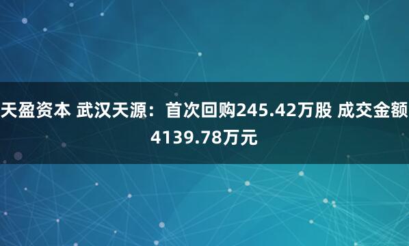 天盈资本 武汉天源：首次回购245.42万股 成交金额4139.78万元