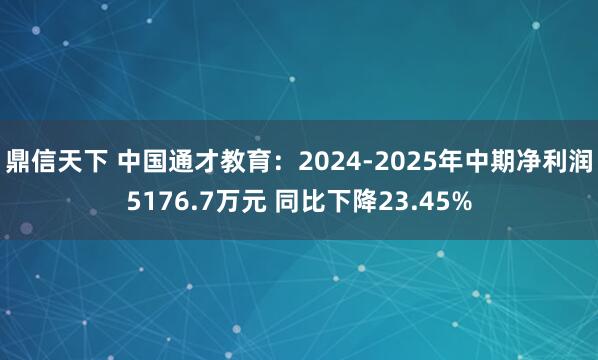 鼎信天下 中国通才教育：2024-2025年中期净利润5176.7万元 同比下降23.45%