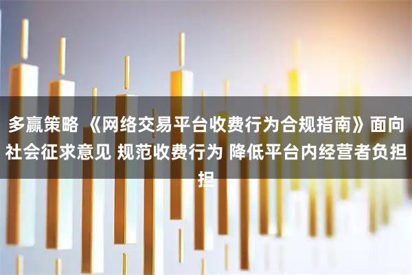多赢策略 《网络交易平台收费行为合规指南》面向社会征求意见 规范收费行为 降低平台内经营者负担