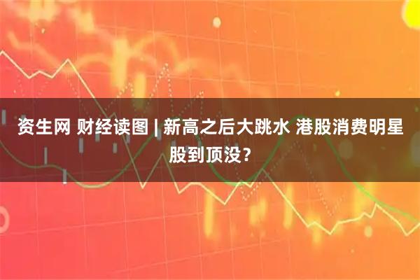 资生网 财经读图 | 新高之后大跳水 港股消费明星股到顶没？