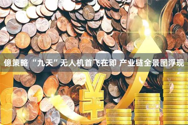 億策略 “九天”无人机首飞在即 产业链全景图浮现