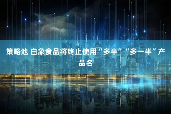 策略池 白象食品将终止使用“多半”“多一半”产品名