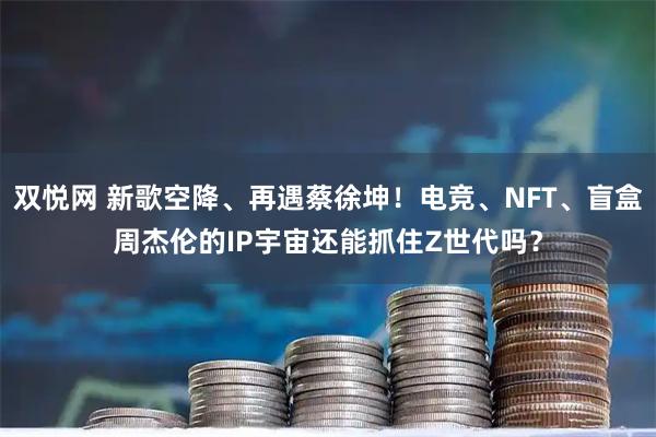 双悦网 新歌空降、再遇蔡徐坤!电竞、NFT、盲盒周杰伦的IP宇宙还能抓住Z世代吗?