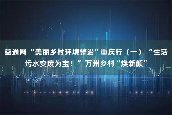 益通网 “美丽乡村环境整治”重庆行(一) “生活污水变废为宝!” 万州乡村“焕新颜”
