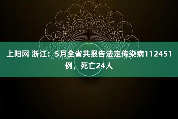 上阳网 浙江：5月全省共报告法定传染病112451例，死亡24人