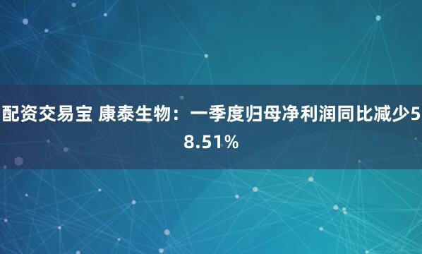 配资交易宝 康泰生物:一季度归母净利润同比减少58.51%