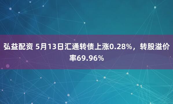 弘益配资 5月13日汇通转债上涨0.28%,转股溢价率69.96%