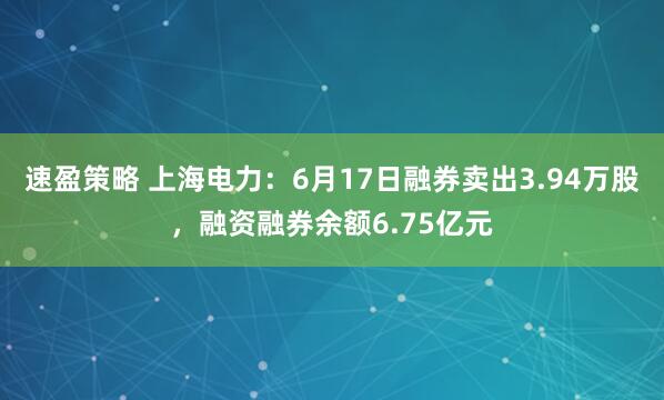 速盈策略 上海电力:6月17日融券卖出3.94万股,融资融券余额6.75亿元