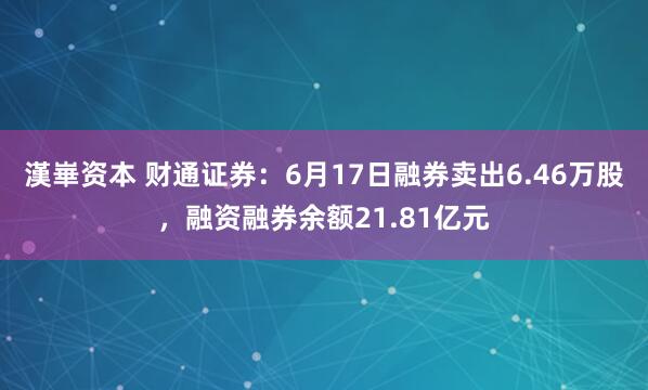 漢崋资本 财通证券:6月17日融券卖出6.46万股,融资融券余额21.81亿元