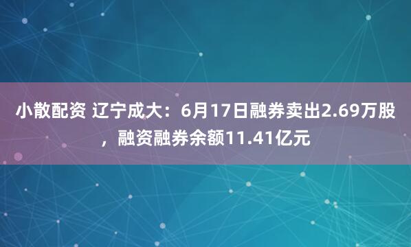 小散配资 辽宁成大:6月17日融券卖出2.69万股,融资融券余额11.41亿元