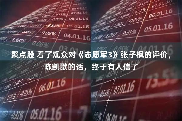 聚点股 看了观众对《志愿军3》张子枫的评价,陈凯歌的话,终于有人信了