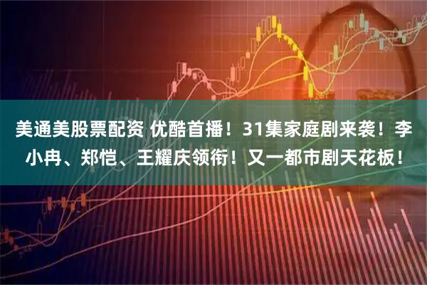 美通美股票配资 优酷首播!31集家庭剧来袭!李小冉、郑恺、王耀庆领衔!又一都市剧天花板!