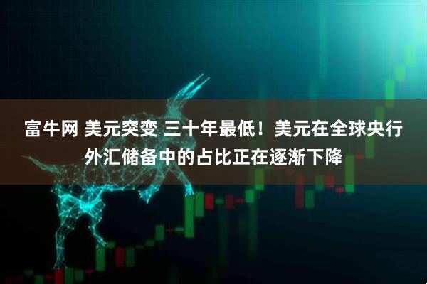 富牛网 美元突变 三十年最低!美元在全球央行外汇储备中的占比正在逐渐下降