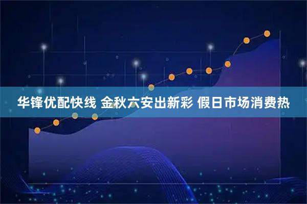华锋优配快线 金秋六安出新彩 假日市场消费热