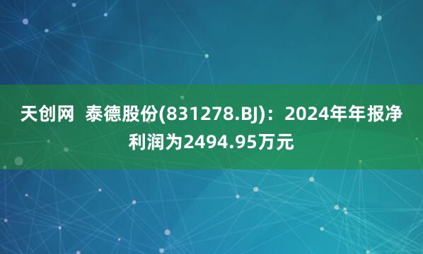 天创网 泰德股份(831278.BJ):2024年年报净利润为2494.95万元