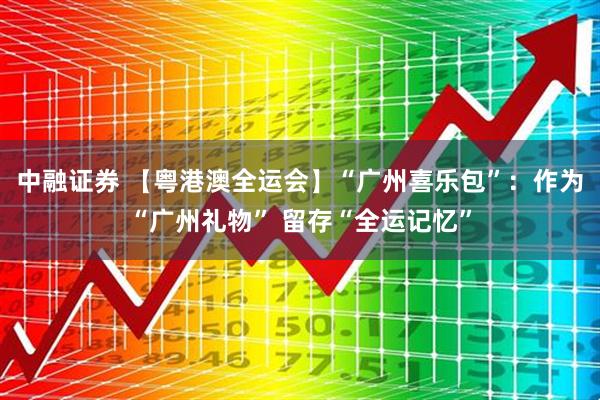 中融证券 【粤港澳全运会】“广州喜乐包”:作为“广州礼物” 留存“全运记忆”