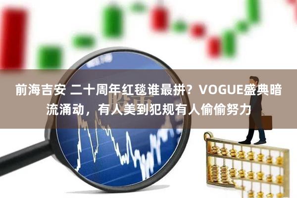 前海吉安 二十周年红毯谁最拼?VOGUE盛典暗流涌动,有人美到犯规有人偷偷努力
