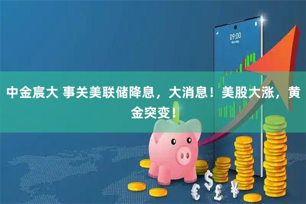 中金宸大 事关美联储降息,大消息!美股大涨,黄金突变!