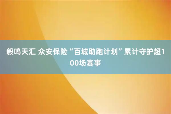 毅鸣天汇 众安保险“百城助跑计划”累计守护超100场赛事