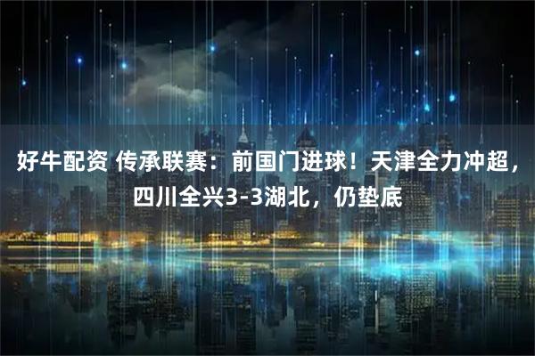 好牛配资 传承联赛:前国门进球!天津全力冲超,四川全兴3-3湖北,仍垫底