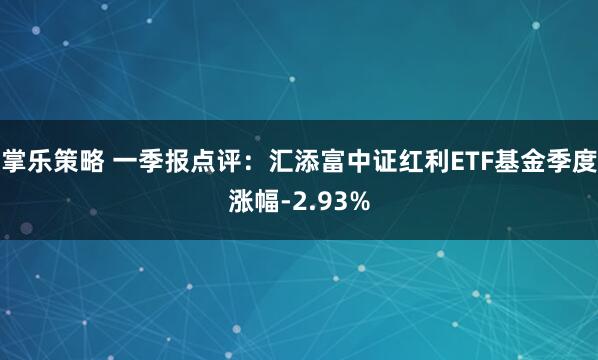 掌乐策略 一季报点评：汇添富中证红利ETF基金季度涨幅-2.93%