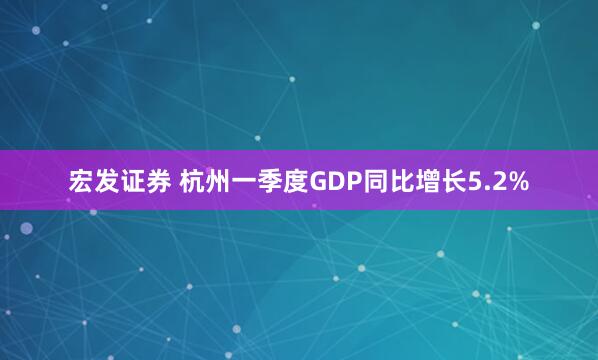 宏发证券 杭州一季度GDP同比增长5.2%