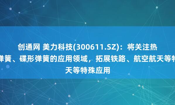 创通网 美力科技(300611.SZ)：将关注热卷重型弹簧、碟形弹簧的应用领域，拓展铁路、航空航天等特殊应用