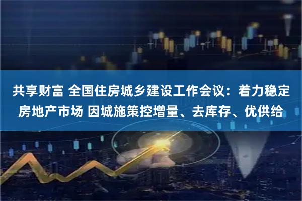 共享财富 全国住房城乡建设工作会议:着力稳定房地产市场 因城施策控增量、去库存、优供给