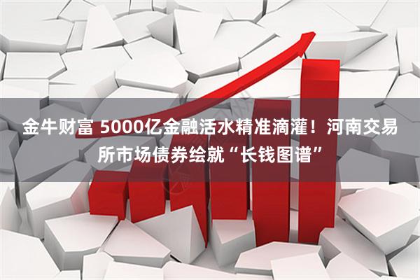 金牛财富 5000亿金融活水精准滴灌!河南交易所市场债券绘就“长钱图谱”