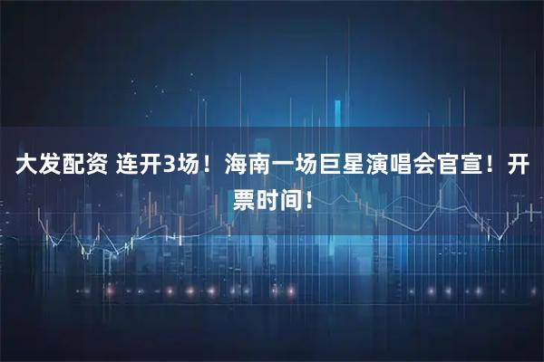 大发配资 连开3场！海南一场巨星演唱会官宣！开票时间！