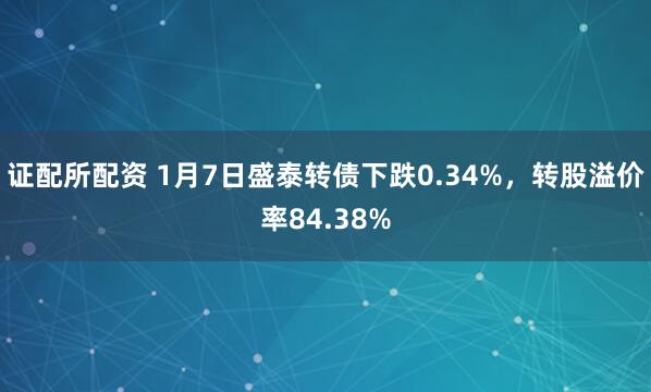 证配所配资 1月7日盛泰转债下跌0.34%，转股溢价率84.38%