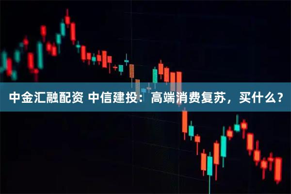 中金汇融配资 中信建投：高端消费复苏，买什么？