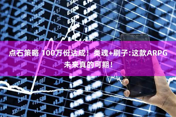 点石策略 100万份达成！类魂+刷子:这款ARPG未来真的可期！