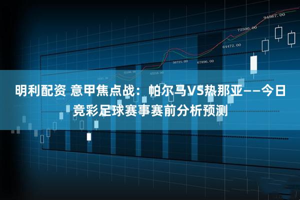 明利配资 意甲焦点战：帕尔马VS热那亚——今日竞彩足球赛事赛前分析预测