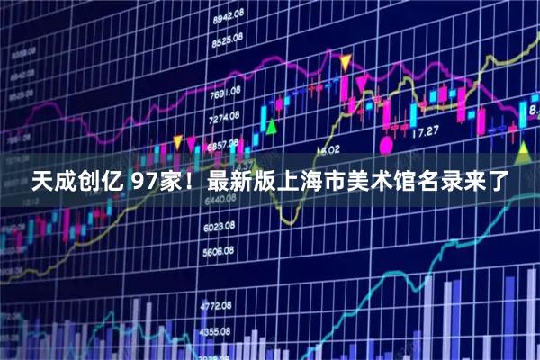 天成创亿 97家！最新版上海市美术馆名录来了