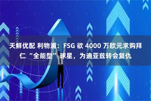 天鲜优配 利物浦：FSG 欲 4000 万欧元求购拜仁 “全能型” 球星，为迪亚兹转会复仇