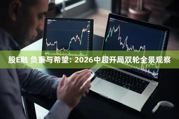 股E融 负重与希望: 2026中超开局双轮全景观察
