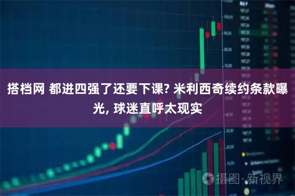 搭档网 都进四强了还要下课? 米利西奇续约条款曝光, 球迷直呼太现实