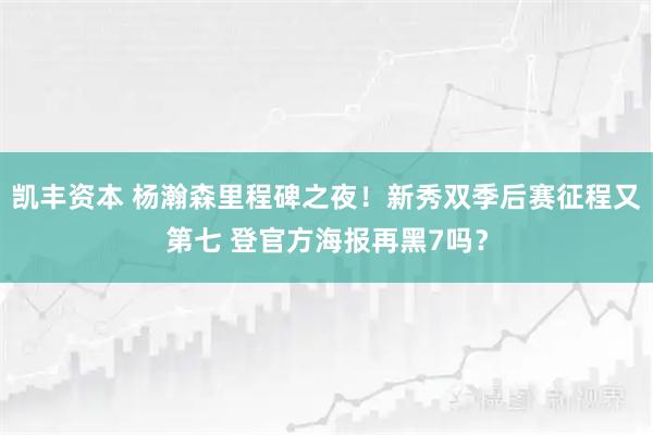 凯丰资本 杨瀚森里程碑之夜！新秀双季后赛征程又第七 登官方海报再黑7吗？